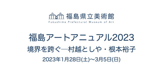 福島県立美術館　福島アートアニュアル2023 境界を跨ぐ─村越としや・根本裕子